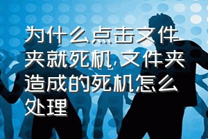 为什么点击文件夹就死机（文件夹造成的死机怎么处理）