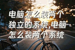 电脑怎么装两个独立的系统（电脑怎么装两个系统）