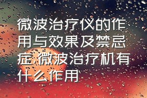 微波治疗仪的作用与效果及禁忌症（微波治疗机有什么作用）