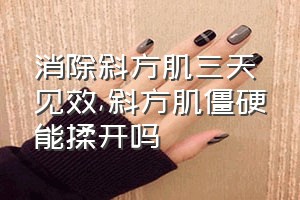 消除斜方肌三天见效（斜方肌僵硬能揉开吗）