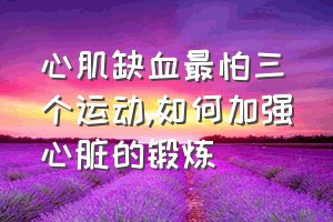 心肌缺血最怕三个运动（如何加强心脏的锻炼）