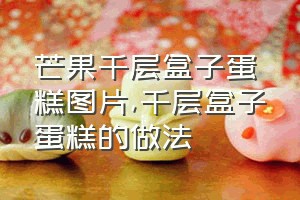 芒果千层盒子蛋糕图片（千层盒子蛋糕的做法）