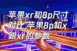 苹果xr和8p尺寸对比（苹果8p和x跟xr的参数）