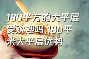 180平方的大平层受欢迎吗（180平米大平层优势）