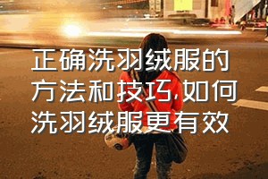 正确洗羽绒服的方法和技巧（如何洗羽绒服更有效）