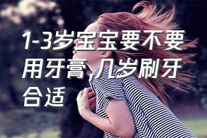 1-3岁宝宝要不要用牙膏（几岁刷牙合适）