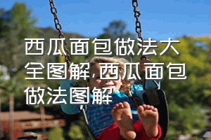 西瓜面包做法大全图解（西瓜面包做法图解）