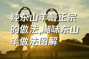 炖东山羊最正宗的做法（湘味东山羊做法图解）