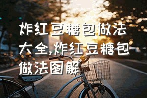 炸红豆糖包做法大全（炸红豆糖包做法图解）