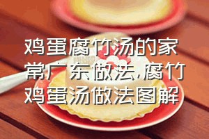 鸡蛋腐竹汤的家常广东做法（腐竹鸡蛋汤做法图解）