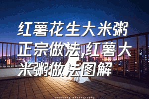 红薯花生大米粥正宗做法（红薯大米粥做法图解）