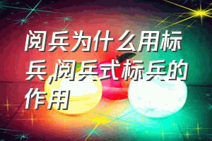 阅兵为什么用标兵（阅兵式标兵的作用）