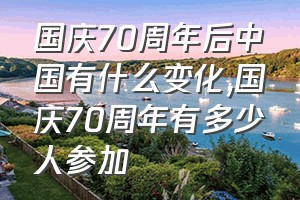 国庆70周年后中国有什么变化（国庆70周年有多少人参加）