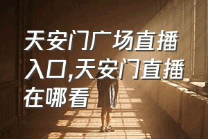 天安门广场直播入口（天安门直播在哪看）