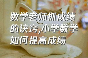 数学老师抓成绩的诀窍（小学数学如何提高成绩）