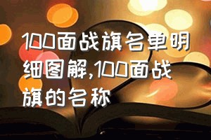 100面战旗名单明细图解（100面战旗的名称）