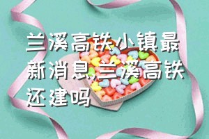 兰溪高铁小镇最新消息（兰溪高铁还建吗）