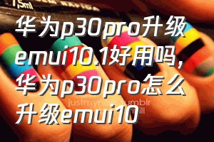 华为p30pro升级emui10.1好用吗（华为p30pro怎么升级emui10）
