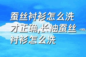 蚕丝衬衫怎么洗才正确（长袖蚕丝衬衫怎么洗）