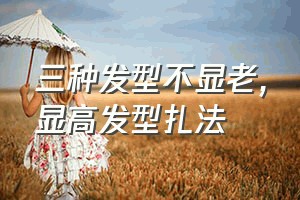 三种发型不显老（显高发型扎法）