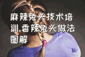 麻辣兔头技术培训（香辣兔头做法图解）