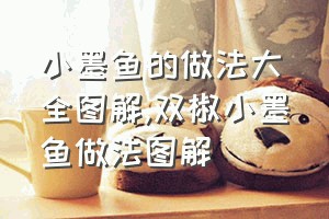 小墨鱼的做法大全图解（双椒小墨鱼做法图解）