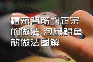 糟辣背筋的正宗的做法（泡椒鲟鱼筋做法图解）