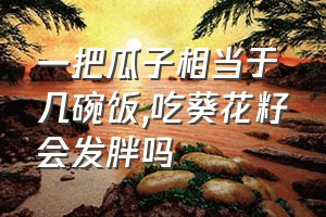 一把瓜子相当于几碗饭（吃葵花籽会发胖吗）