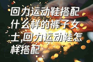 回力运动鞋搭配什么样的裤子女士（回力运动鞋怎样搭配）