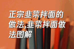 正宗韭菜拌面的做法（韭菜拌面做法图解）