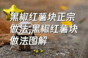 黑椒红薯块正宗做法（黑椒红薯块做法图解）