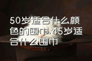 50岁适合什么颜色的围巾（45岁适合什么围巾）