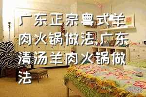 广东正宗粤式羊肉火锅做法（广东清汤羊肉火锅做法）