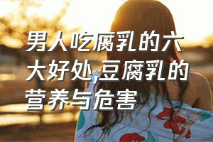 男人吃腐乳的六大好处（豆腐乳的营养与危害）