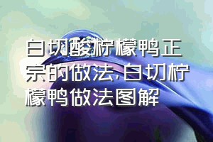 白切酸柠檬鸭正宗的做法（白切柠檬鸭做法图解）