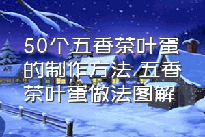 50个五香茶叶蛋的制作方法（五香茶叶蛋做法图解）