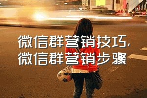 微信群营销技巧（微信群营销步骤）