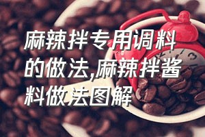 麻辣拌专用调料的做法（麻辣拌酱料做法图解）