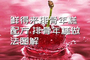 鲜得来排骨年糕配方（排骨年糕做法图解）