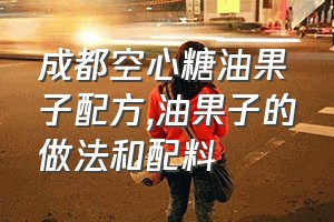 成都空心糖油果子配方（油果子的做法和配料）