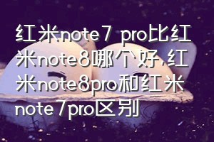 红米note7 pro比红米note8哪个好（红米note8pro和红米note7pro区别）