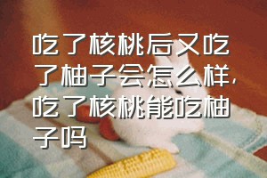 吃了核桃后又吃了柚子会怎么样（吃了核桃能吃柚子吗）