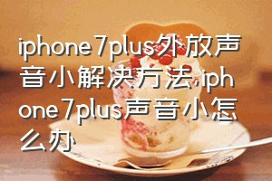 iphone7plus外放声音小解决方法（iphone7plus声音小怎么办）