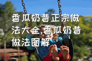 香瓜奶昔正宗做法大全（香瓜奶昔做法图解）