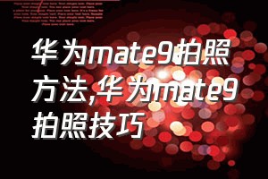 华为mate9拍照方法（华为mate9拍照技巧）