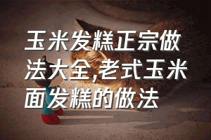 玉米发糕正宗做法大全（老式玉米面发糕的做法）