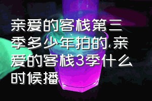 亲爱的客栈第三季多少年拍的（亲爱的客栈3季什么时候播）