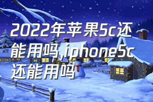 2022年苹果5c还能用吗（iphone5c还能用吗）