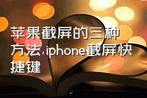 苹果截屏的三种方法（iphone截屏快捷键）