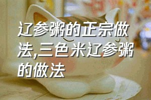 辽参粥的正宗做法（三色米辽参粥的做法）